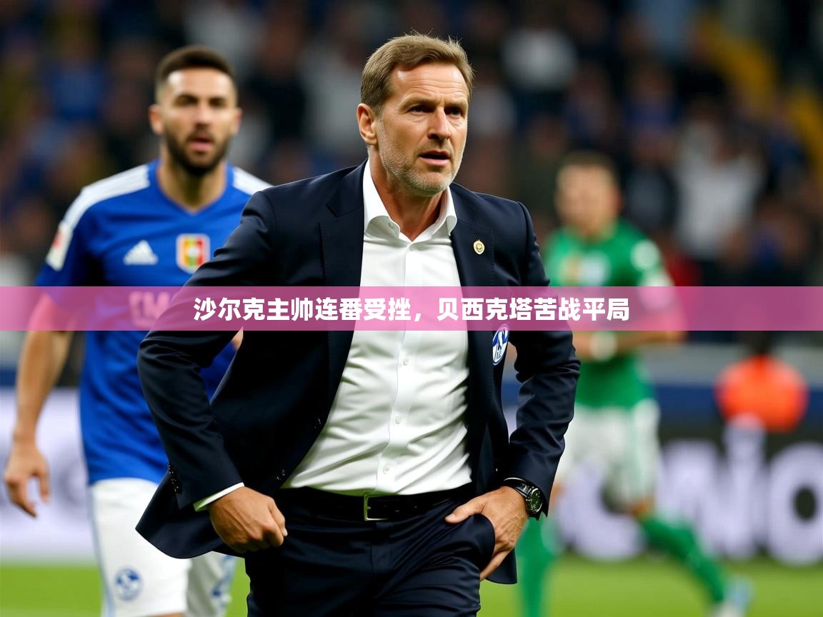 2025米兰体育app下载沙尔克主帅连番受挫，贝西克塔苦战平局