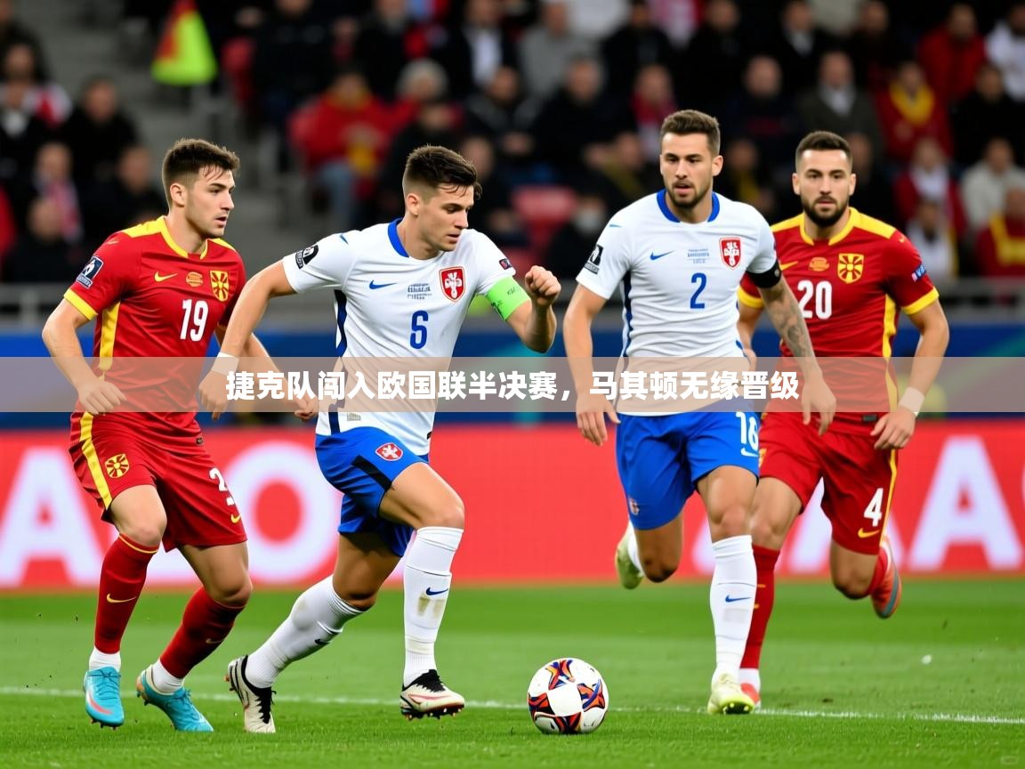 2025米兰体育网址捷克队闯入欧国联半决赛，马其顿无缘晋级