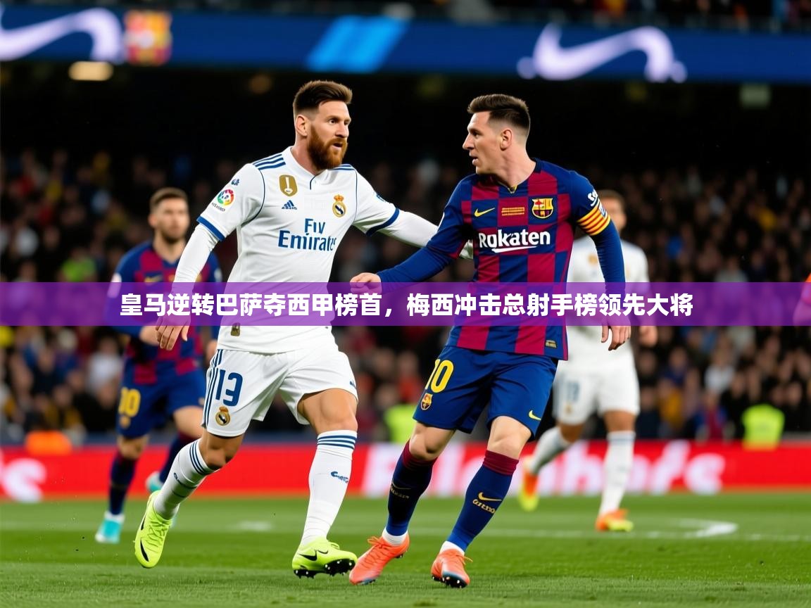 2025米兰体育直播皇马逆转巴萨夺西甲榜首，梅西冲击总射手榜领先大将  第2张