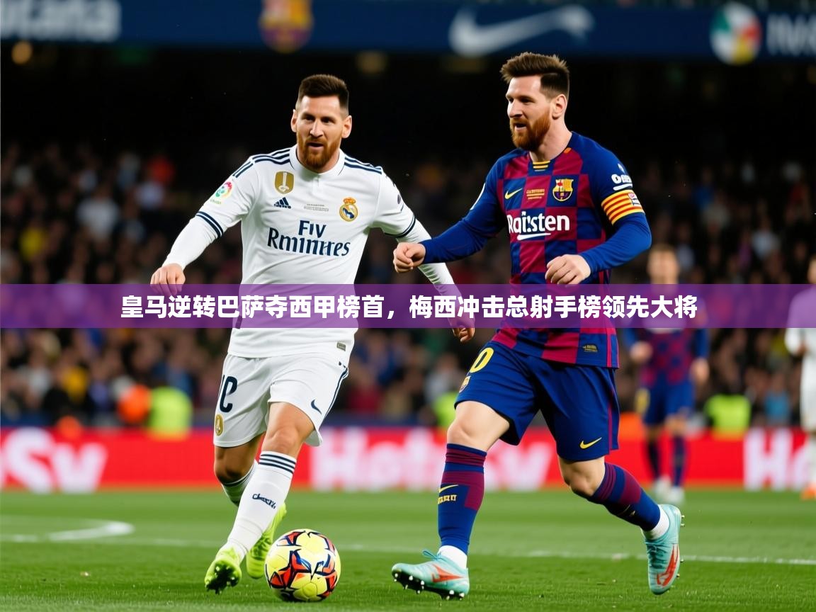 2025米兰体育直播皇马逆转巴萨夺西甲榜首，梅西冲击总射手榜领先大将  第3张