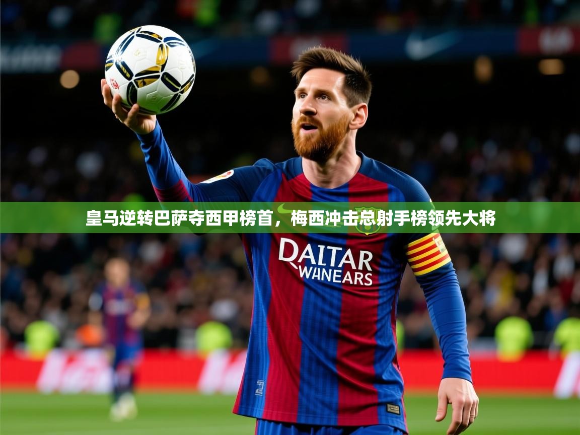 2025米兰体育直播皇马逆转巴萨夺西甲榜首，梅西冲击总射手榜领先大将  第4张