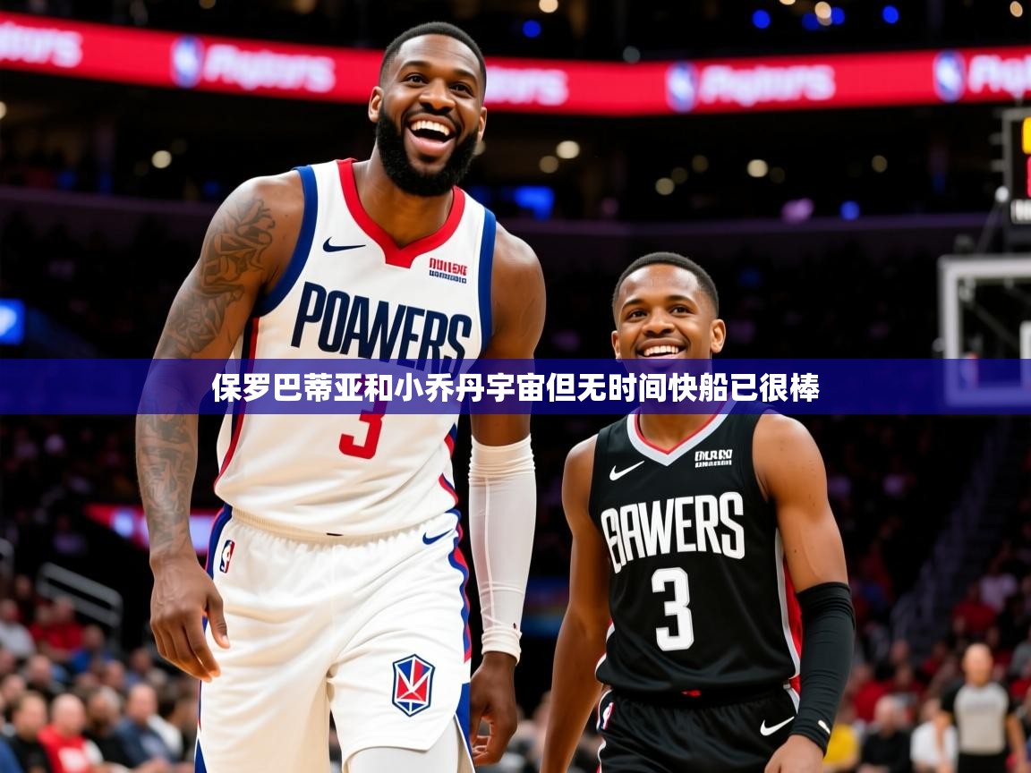 2025米兰体育电脑版官网保罗巴蒂亚和小乔丹宇宙但无时间快船已很棒 第1张
