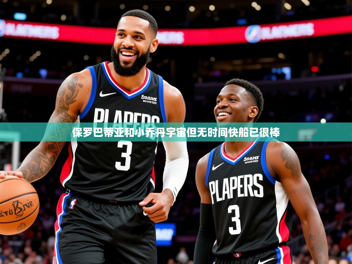 2025米兰体育电脑版官网保罗巴蒂亚和小乔丹宇宙但无时间快船已很棒 第2张