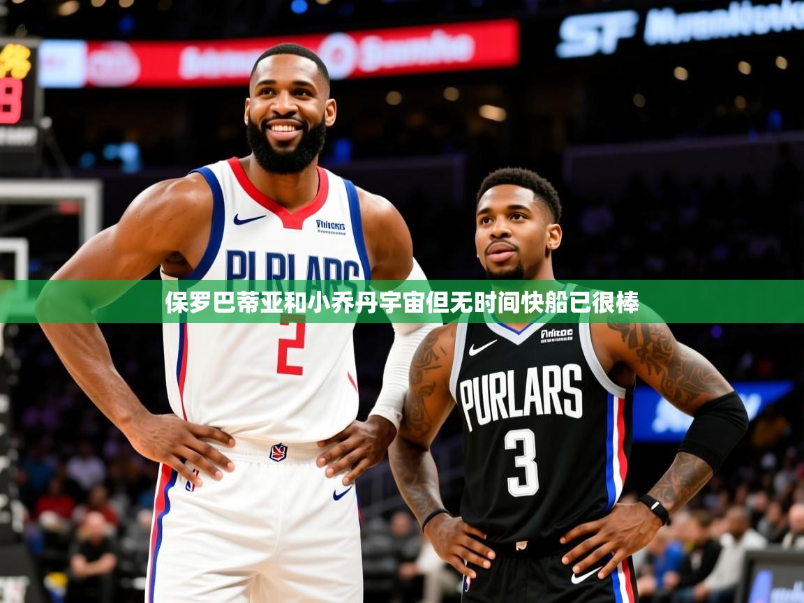 2025米兰体育电脑版官网保罗巴蒂亚和小乔丹宇宙但无时间快船已很棒 第3张