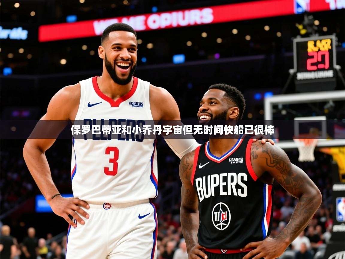 2025米兰体育电脑版官网保罗巴蒂亚和小乔丹宇宙但无时间快船已很棒 第4张