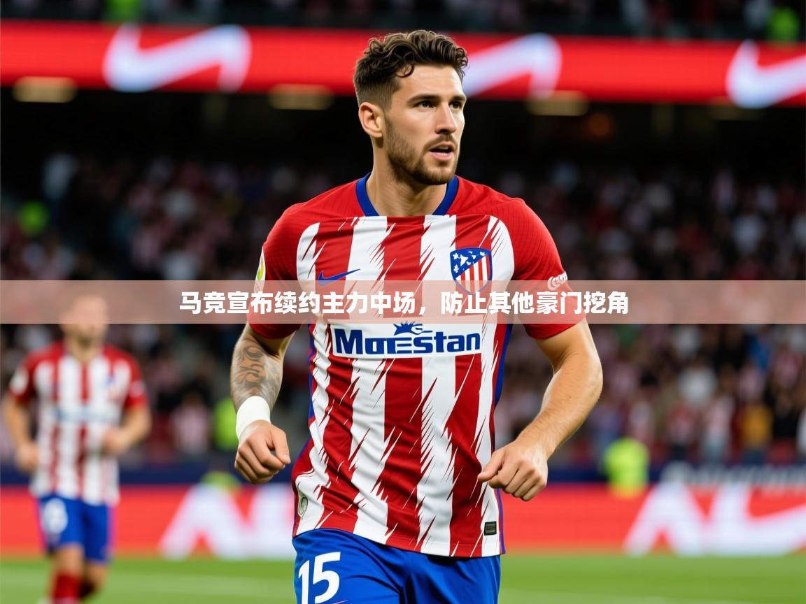 2025米兰体育官方客户端下载马竞宣布续约主力中场，防止其他豪门挖角  第2张