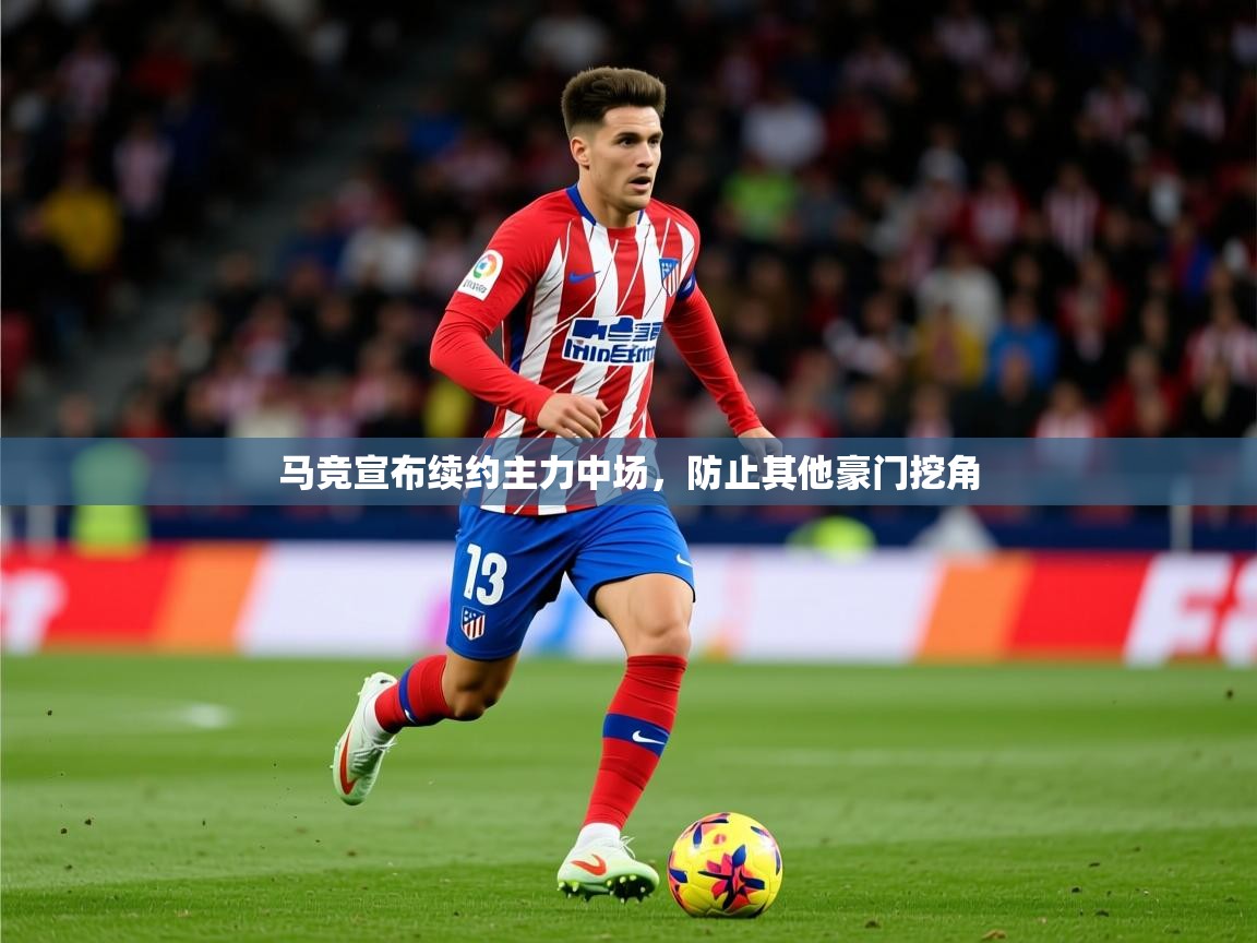 2025米兰体育官方客户端下载马竞宣布续约主力中场，防止其他豪门挖角  第3张