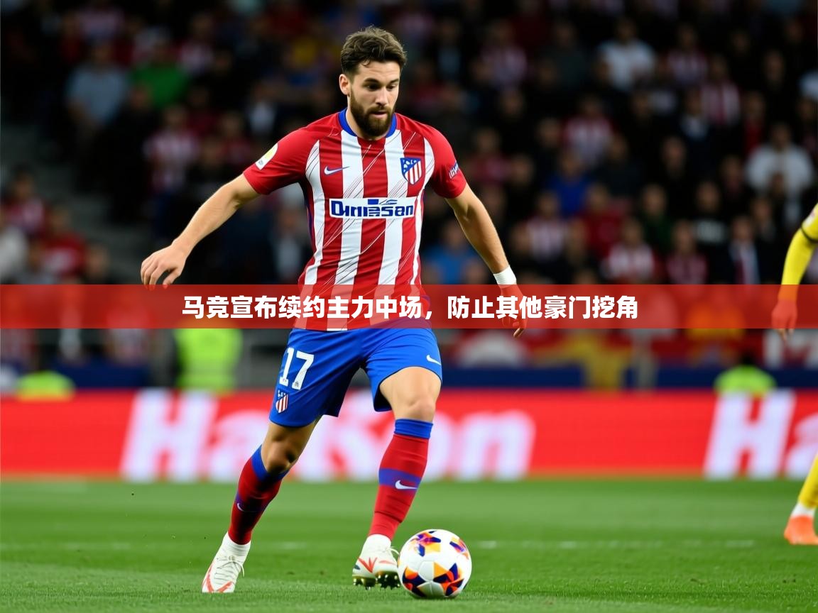 2025米兰体育官方客户端下载马竞宣布续约主力中场，防止其他豪门挖角  第4张