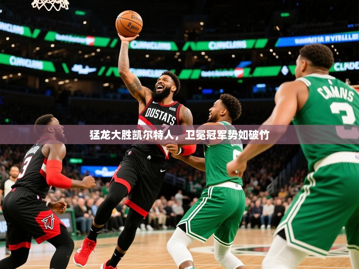 2025米兰体育app官网入口猛龙大胜凯尔特人，卫冕冠军势如破竹  第1张