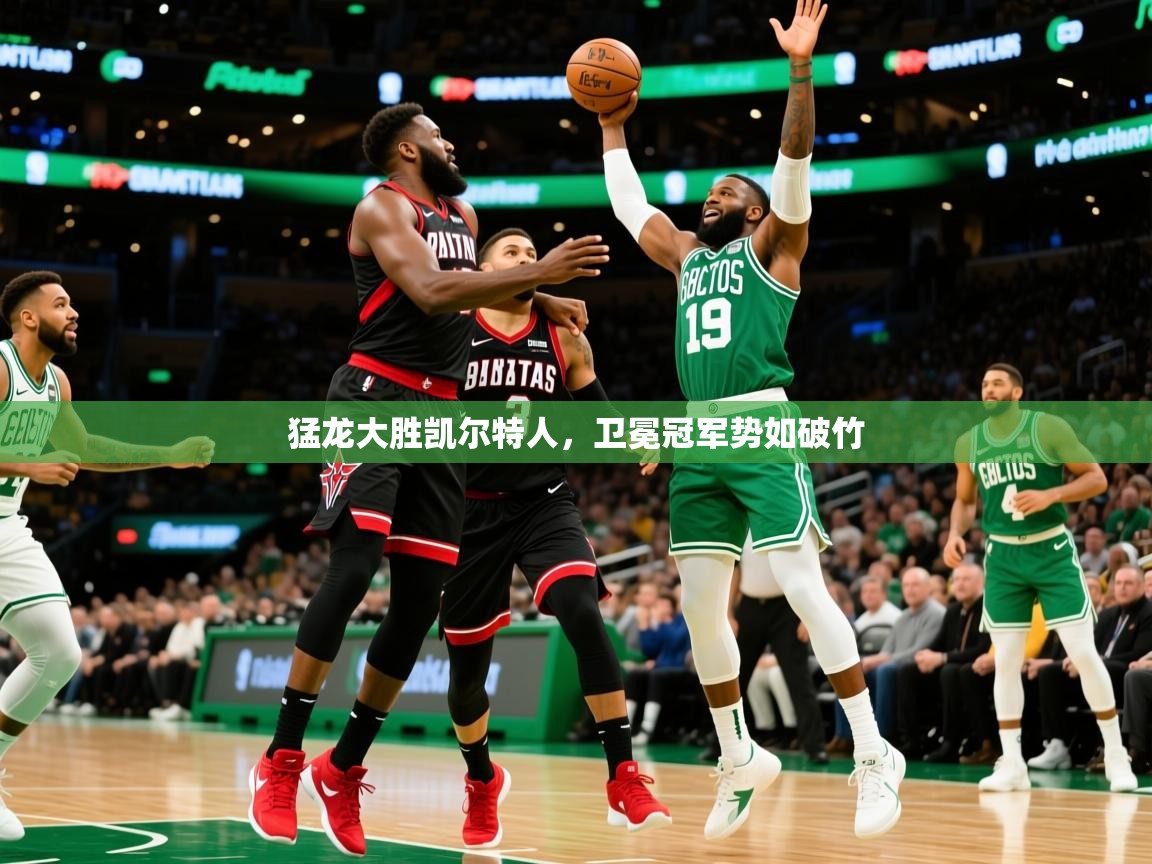 2025米兰体育app官网入口猛龙大胜凯尔特人，卫冕冠军势如破竹  第3张