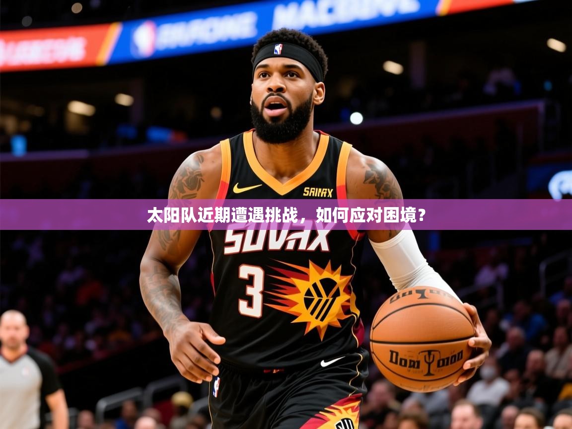 2025米兰体育官网网页版网页太阳队近期遭遇挑战,如何应对困境? 第3张