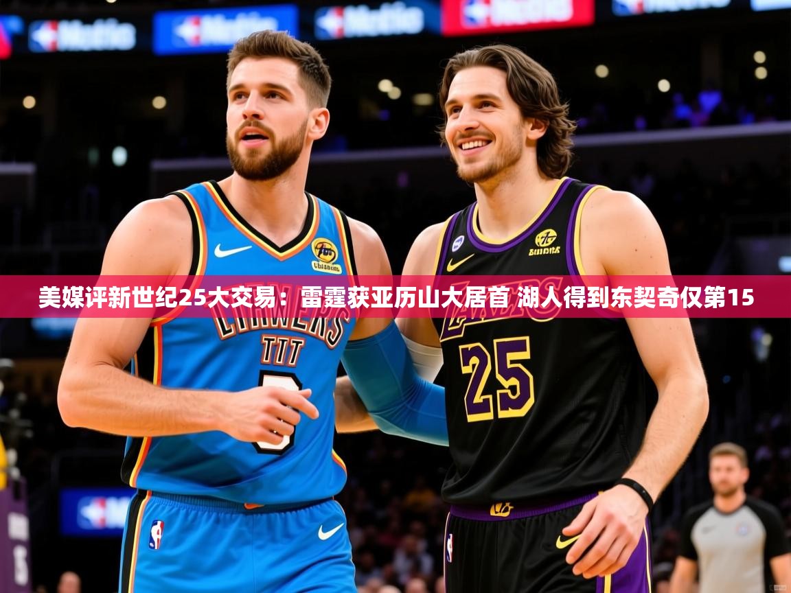 2025米兰体育平台登录入口美媒评新世纪25大交易:雷霆获亚历山大居首 湖人得到东契奇仅第15 第3张