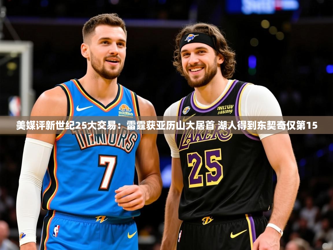 2025米兰体育平台登录入口美媒评新世纪25大交易:雷霆获亚历山大居首 湖人得到东契奇仅第15 第4张
