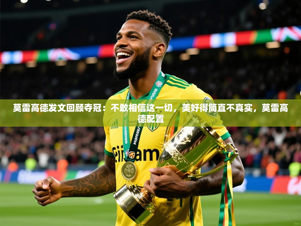 2025米兰体育官网网页版莫雷高德发文回顾夺冠:不敢相信这一切,美好得简直不真实,莫雷高德配置 第3张