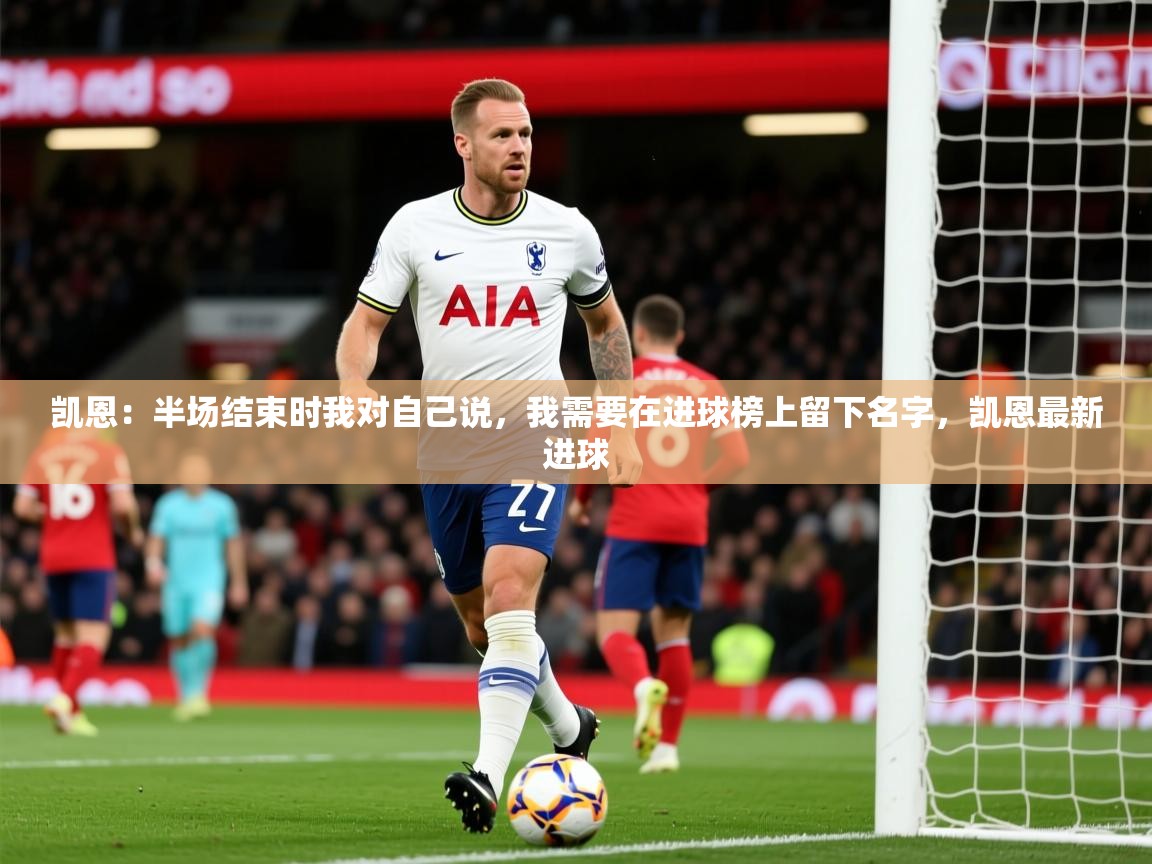2025米兰体育平台登录入口凯恩:半场结束时我对自己说,我需要在进球榜上留下名字,凯恩最新进球 第3张