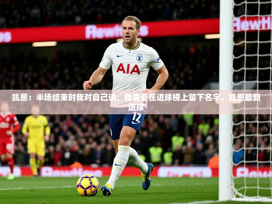 2025米兰体育平台登录入口凯恩:半场结束时我对自己说,我需要在进球榜上留下名字,凯恩最新进球 第4张