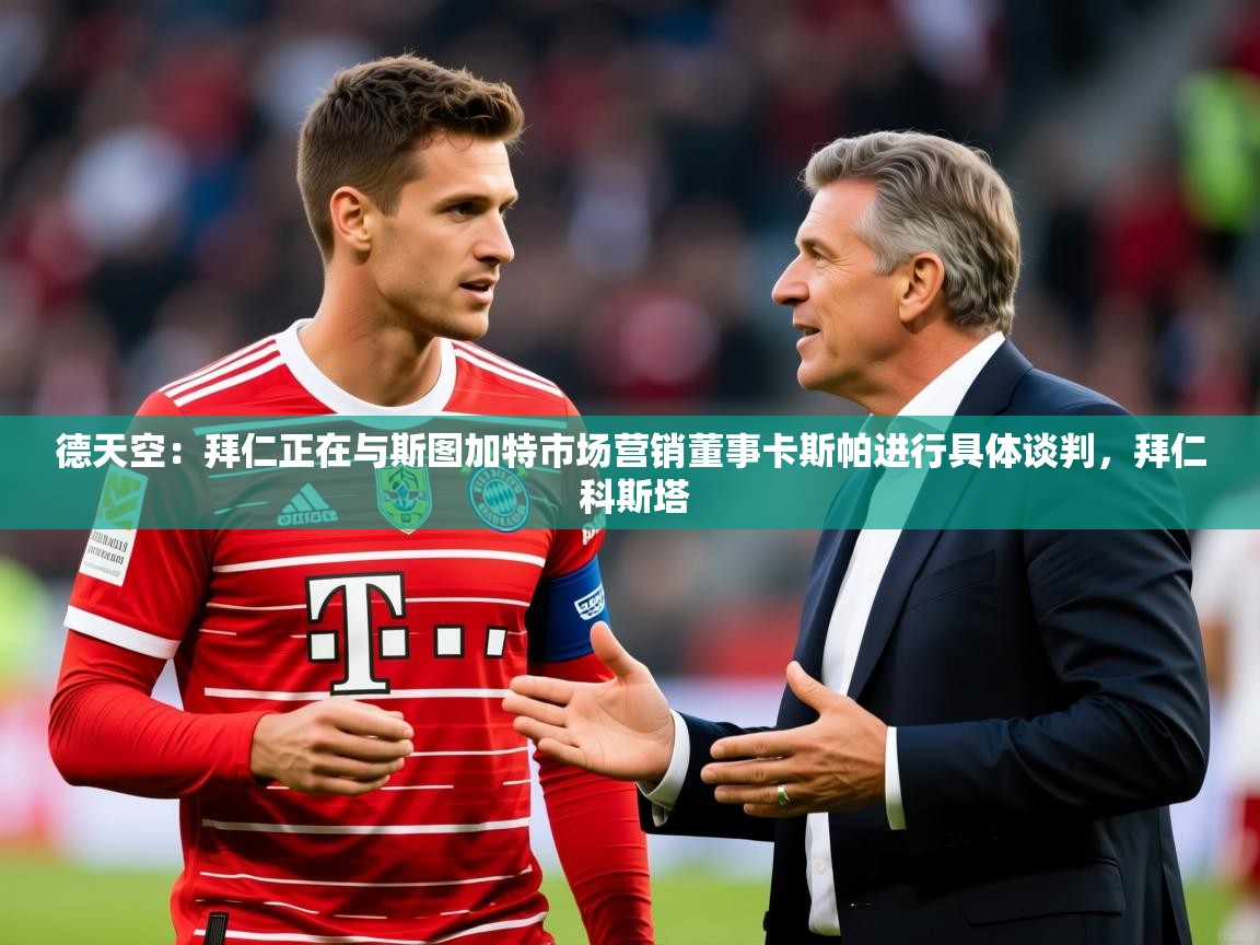 2025米兰体育直播德天空:拜仁正在与斯图加特市场营销董事卡斯帕进行具体谈判,拜仁 科斯塔 第2张