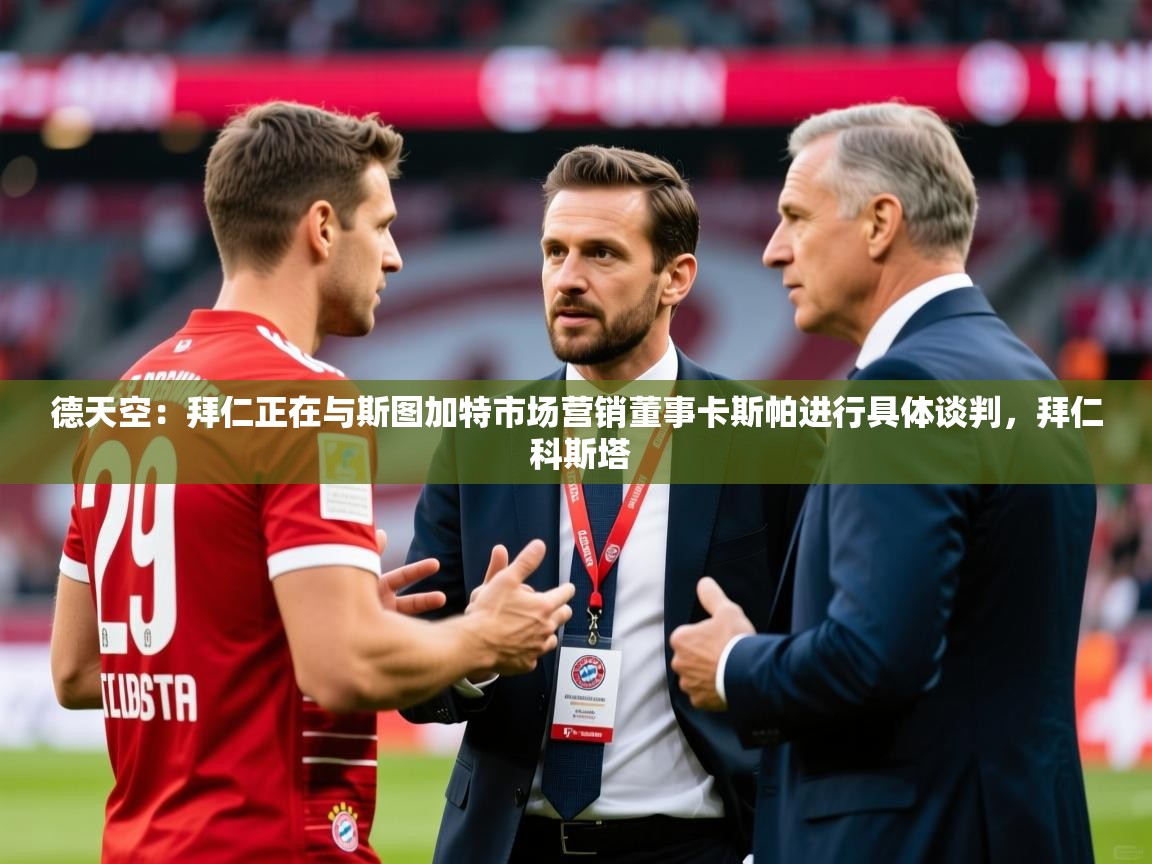 2025米兰体育直播德天空:拜仁正在与斯图加特市场营销董事卡斯帕进行具体谈判,拜仁 科斯塔 第3张