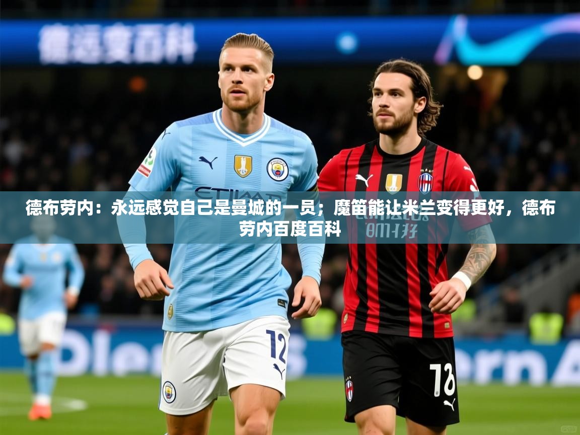 2025米兰体育平台德布劳内:永远感觉自己是曼城的一员;魔笛能让米兰变得更好,德布劳内百度百科 第3张