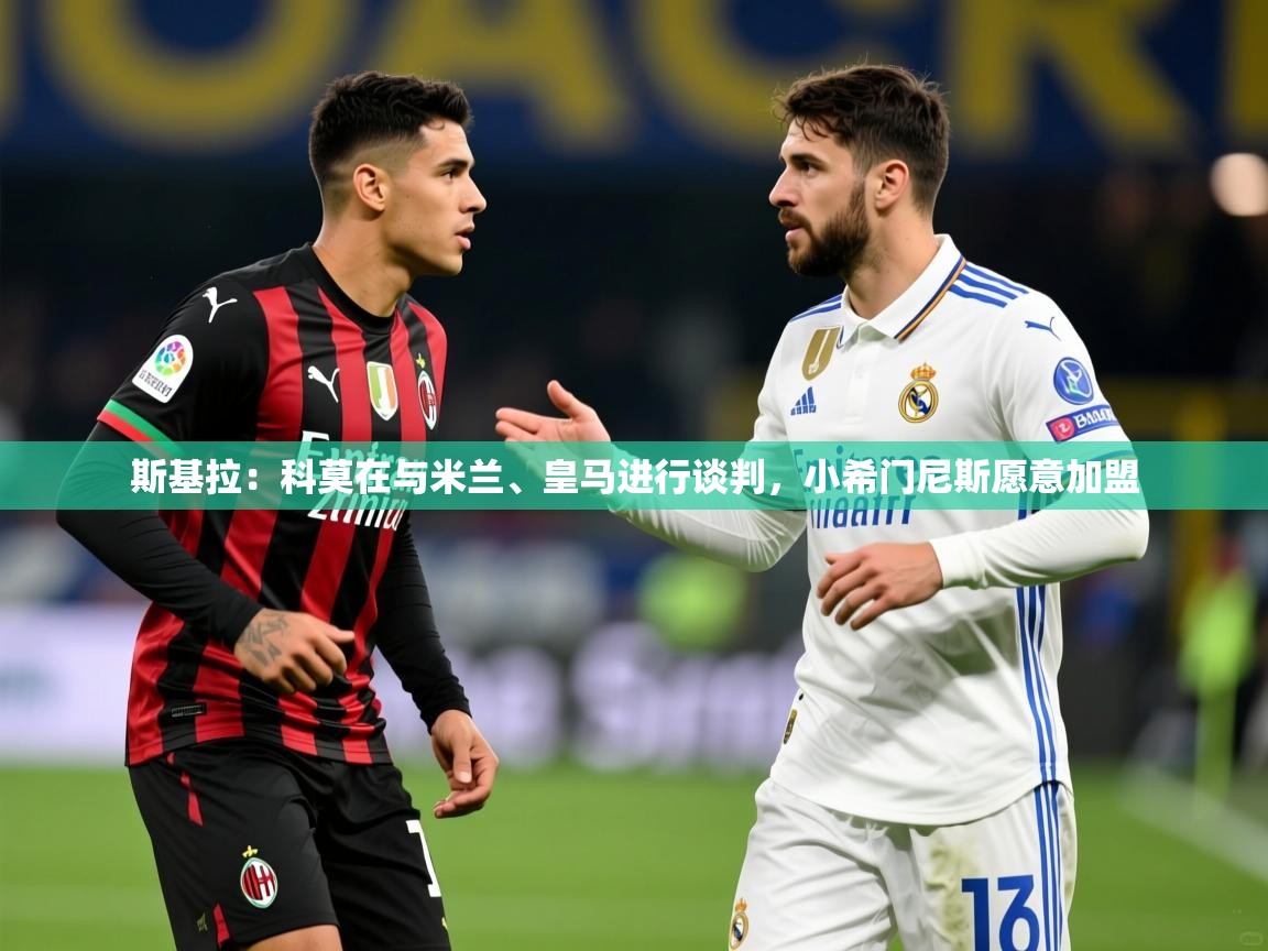 2025米兰体育在线斯基拉：科莫在与米兰、皇马进行谈判，小希门尼斯愿意加盟  第1张