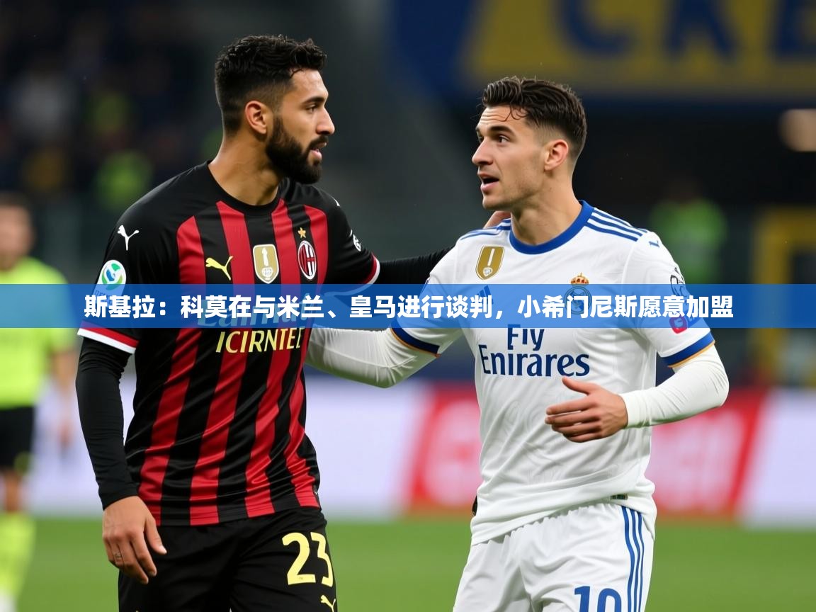 2025米兰体育在线斯基拉：科莫在与米兰、皇马进行谈判，小希门尼斯愿意加盟  第3张