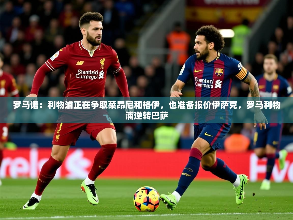 2025米兰体育官网罗马诺：利物浦正在争取莱昂尼和格伊，也准备报价伊萨克，罗马利物浦逆转巴萨  第1张