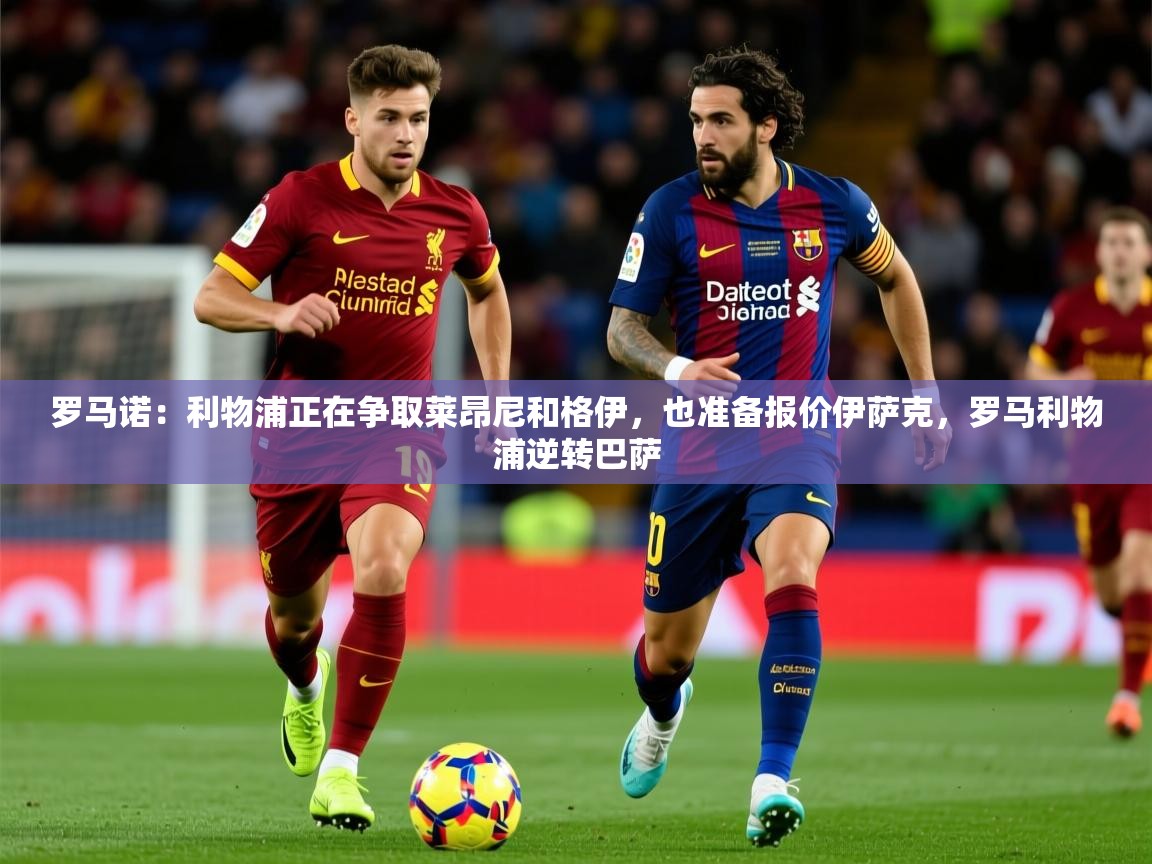 2025米兰体育官网罗马诺：利物浦正在争取莱昂尼和格伊，也准备报价伊萨克，罗马利物浦逆转巴萨  第3张