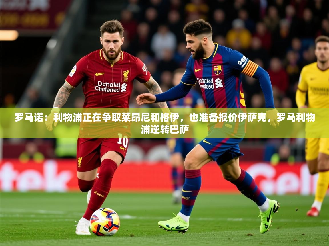 2025米兰体育官网罗马诺：利物浦正在争取莱昂尼和格伊，也准备报价伊萨克，罗马利物浦逆转巴萨  第4张