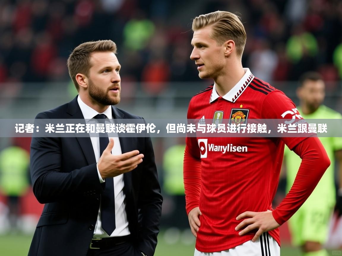 2025米兰体育下载记者：米兰正在和曼联谈霍伊伦，但尚未与球员进行接触，米兰跟曼联  第1张