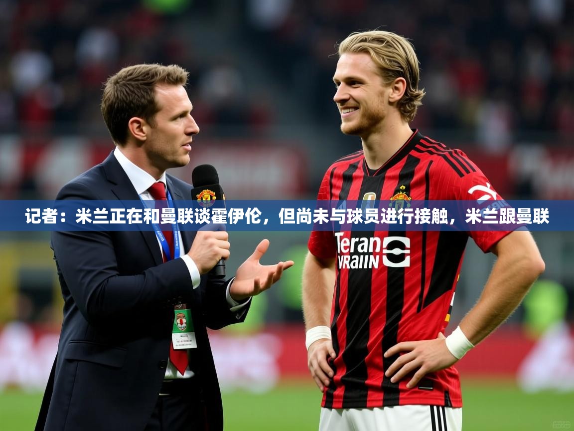 2025米兰体育下载记者：米兰正在和曼联谈霍伊伦，但尚未与球员进行接触，米兰跟曼联  第3张