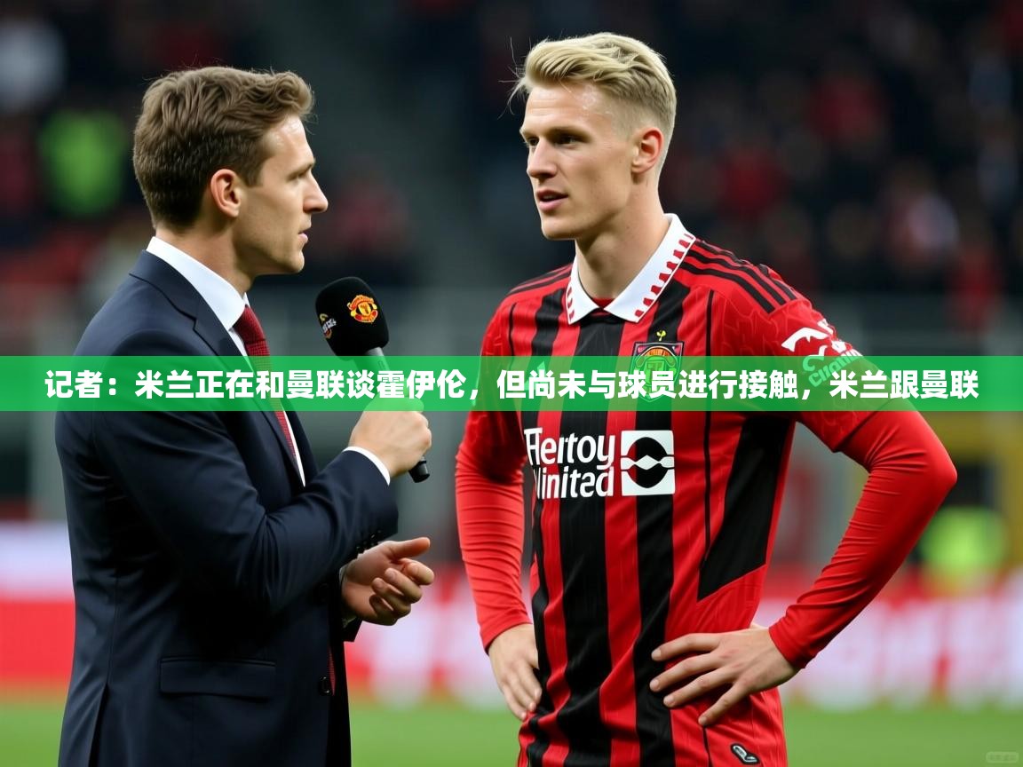 2025米兰体育下载记者：米兰正在和曼联谈霍伊伦，但尚未与球员进行接触，米兰跟曼联  第2张