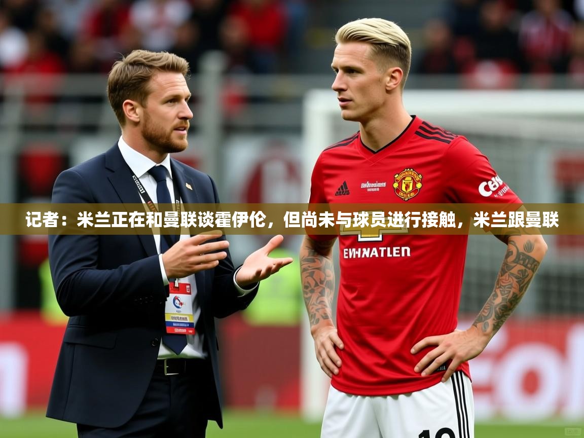 2025米兰体育下载记者：米兰正在和曼联谈霍伊伦，但尚未与球员进行接触，米兰跟曼联  第4张