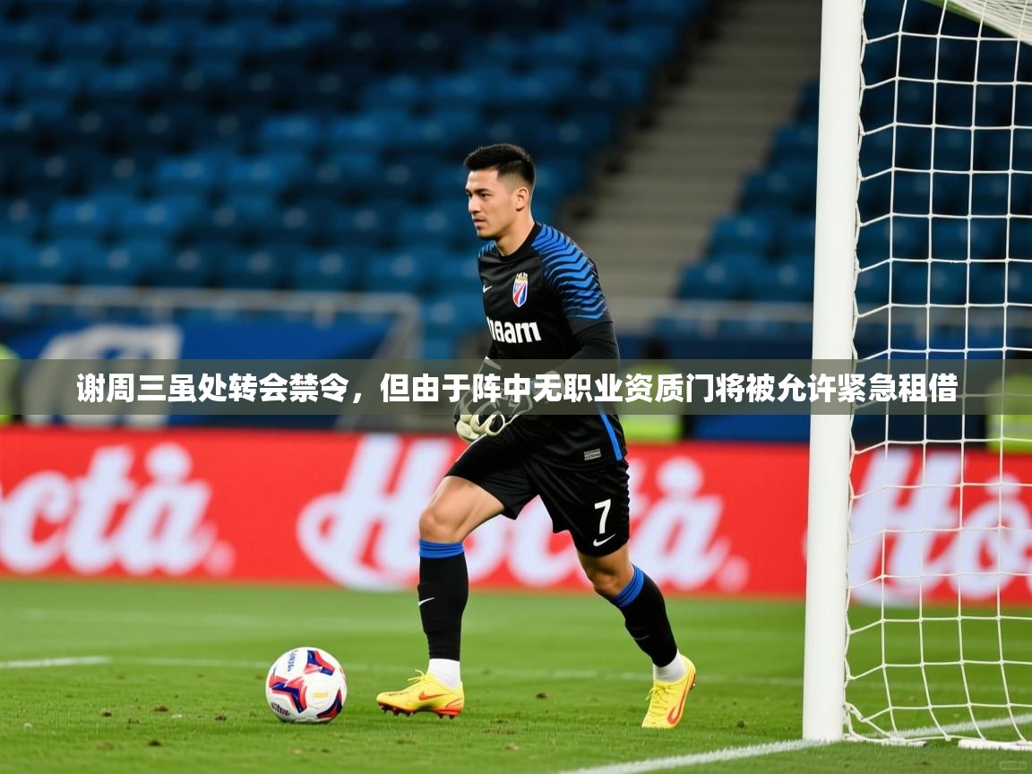 2025米兰体育app官网下载谢周三虽处转会禁令，但由于阵中无职业资质门将被允许紧急租借  第1张