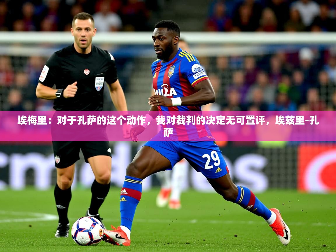 2025米兰体育网址埃梅里：对于孔萨的这个动作，我对裁判的决定无可置评，埃兹里-孔萨  第1张