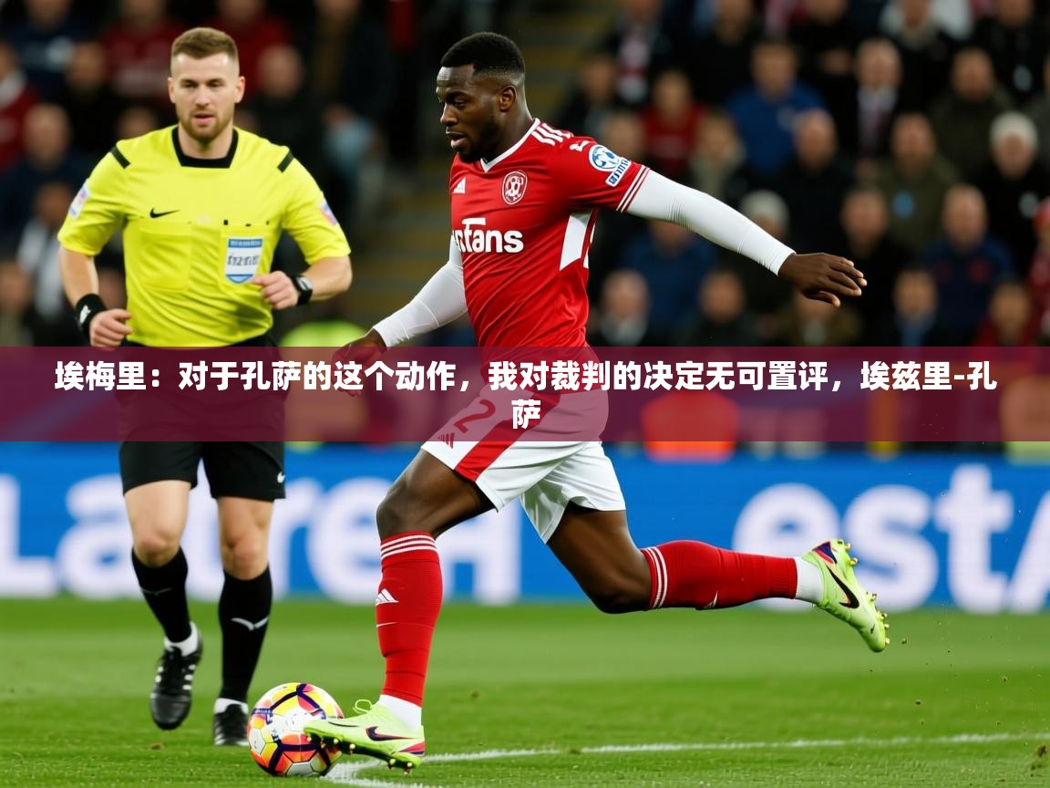 2025米兰体育网址埃梅里：对于孔萨的这个动作，我对裁判的决定无可置评，埃兹里-孔萨  第2张