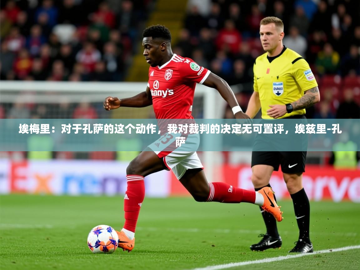 2025米兰体育网址埃梅里：对于孔萨的这个动作，我对裁判的决定无可置评，埃兹里-孔萨  第3张