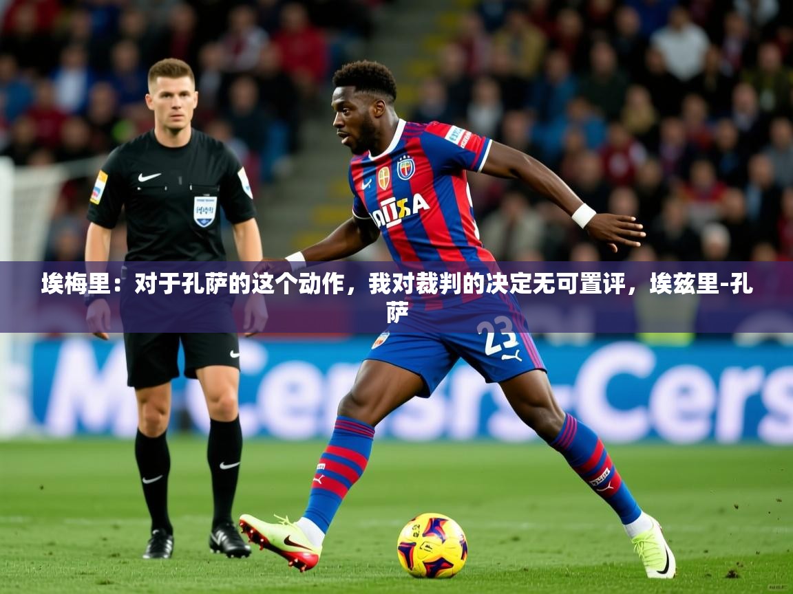 2025米兰体育网址埃梅里：对于孔萨的这个动作，我对裁判的决定无可置评，埃兹里-孔萨  第4张