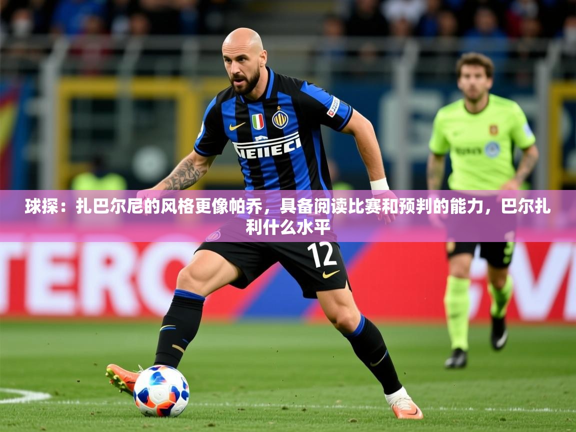 2025米兰体育球探:扎巴尔尼的风格更像帕乔,具备阅读比赛和预判的能力,巴尔扎利什么水平 第4张