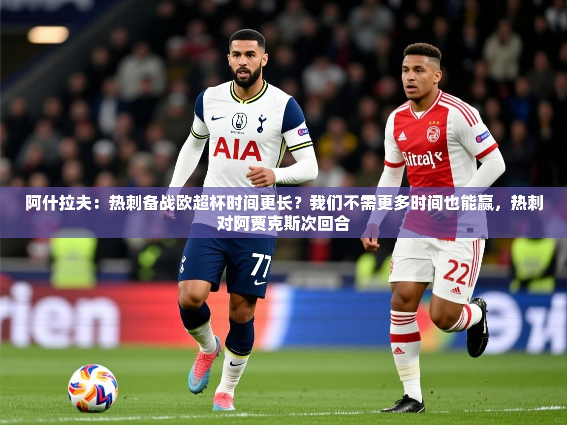 2025米兰体育网站优惠多阿什拉夫:热刺备战欧超杯时间更长?我们不需更多时间也能赢,热刺对阿贾克斯次回合 第2张