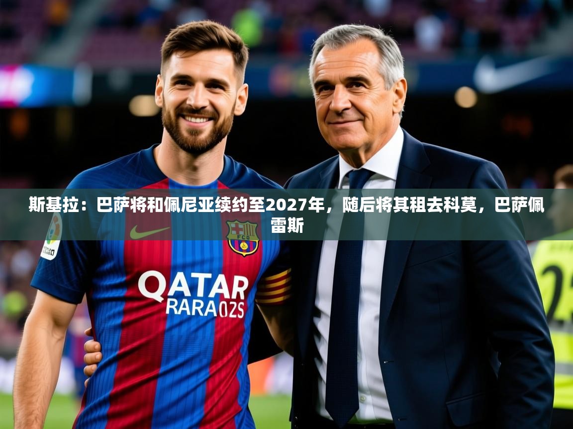 2025米兰体育下载斯基拉:巴萨将和佩尼亚续约至2027年,随后将其租去科莫,巴萨佩雷斯 第1张