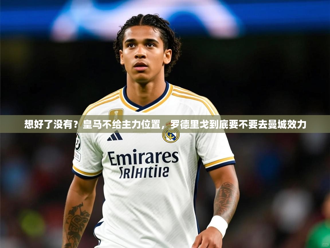 2025米兰体育官网入口想好了没有？皇马不给主力位置，罗德里戈到底要不要去曼城效力  第1张