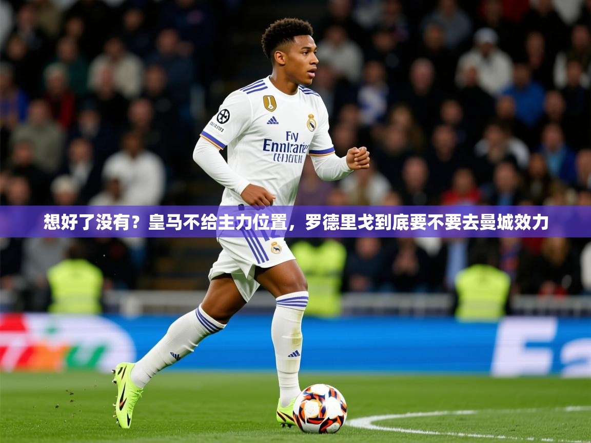 2025米兰体育官网入口想好了没有？皇马不给主力位置，罗德里戈到底要不要去曼城效力  第2张