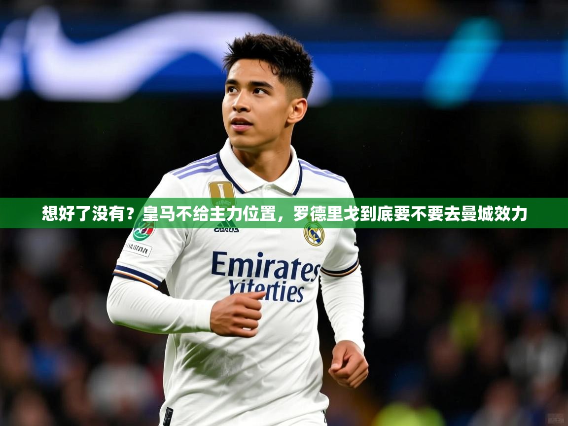 2025米兰体育官网入口想好了没有？皇马不给主力位置，罗德里戈到底要不要去曼城效力  第3张
