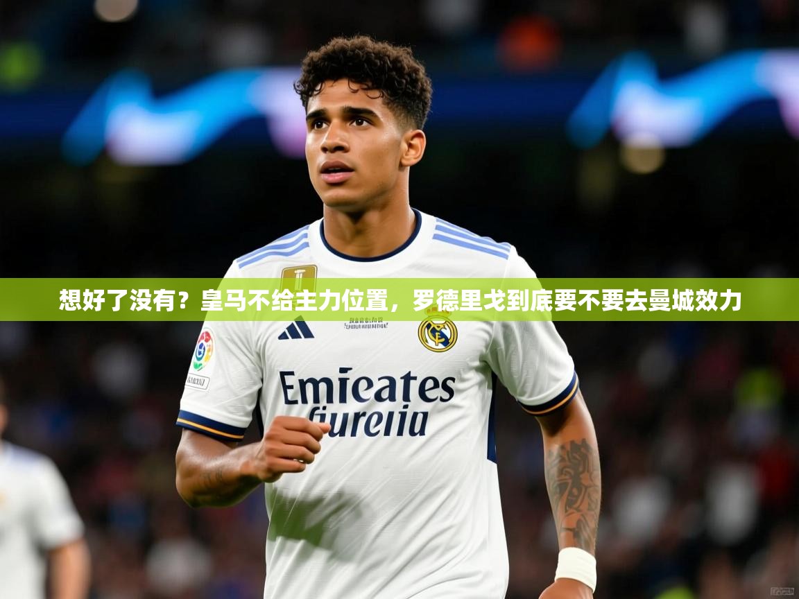 2025米兰体育官网入口想好了没有？皇马不给主力位置，罗德里戈到底要不要去曼城效力  第4张