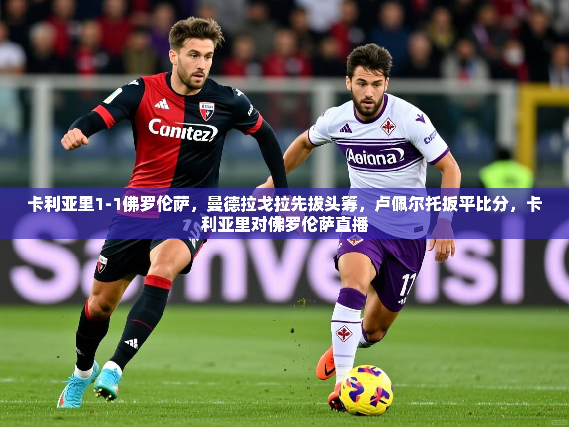 2025米兰体育app官网下载卡利亚里1-1佛罗伦萨,曼德拉戈拉先拔头筹,卢佩尔托扳平比分,卡利亚里对佛罗伦萨直播 第1张