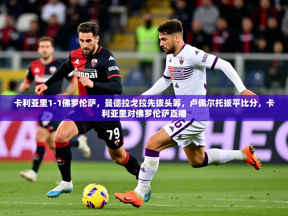 2025米兰体育app官网下载卡利亚里1-1佛罗伦萨,曼德拉戈拉先拔头筹,卢佩尔托扳平比分,卡利亚里对佛罗伦萨直播 第3张