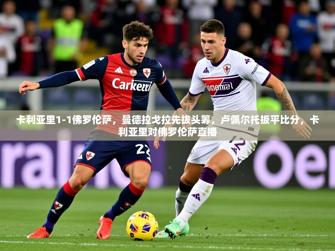 2025米兰体育app官网下载卡利亚里1-1佛罗伦萨,曼德拉戈拉先拔头筹,卢佩尔托扳平比分,卡利亚里对佛罗伦萨直播 第4张