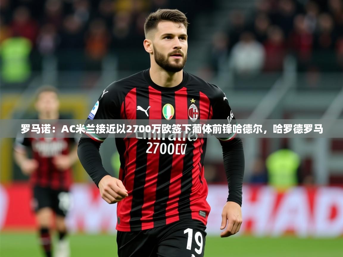 2025米兰体育app官网登录罗马诺:AC米兰接近以2700万欧签下葡体前锋哈德尔,哈罗德罗马 第1张