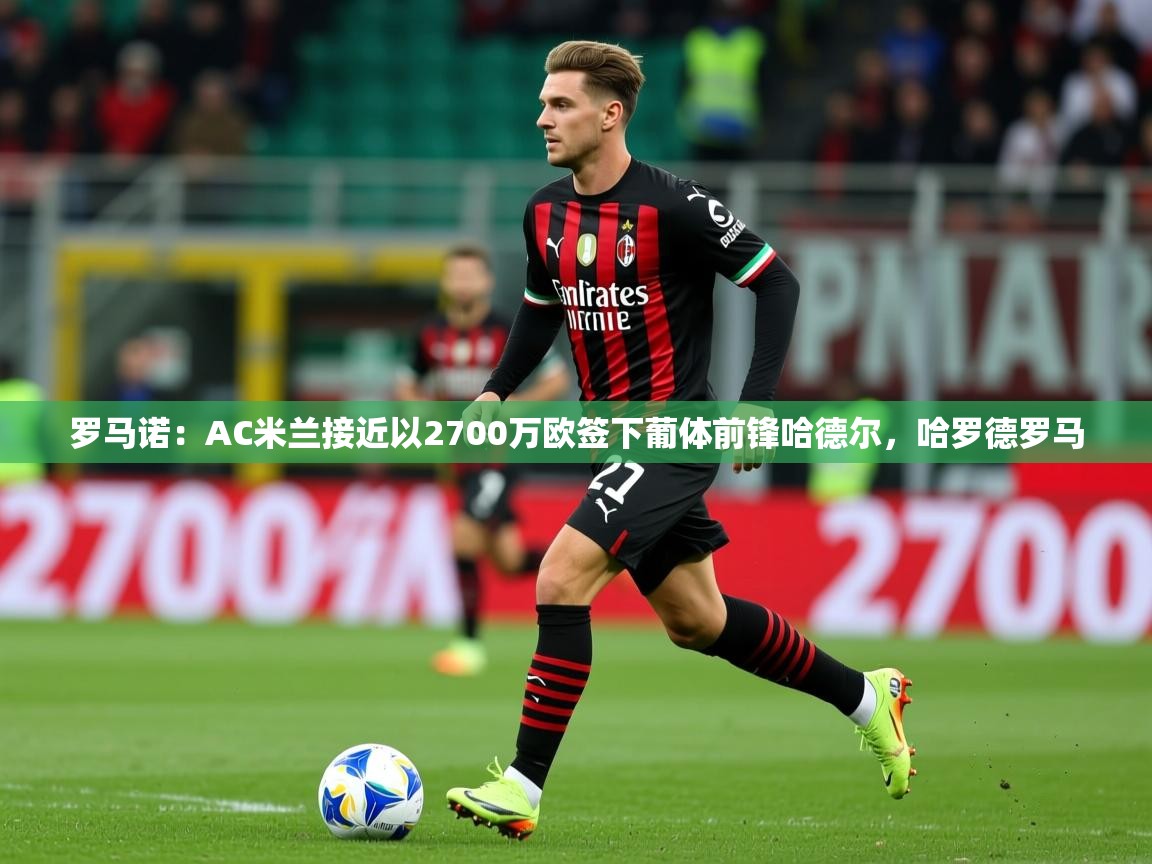 2025米兰体育app官网登录罗马诺:AC米兰接近以2700万欧签下葡体前锋哈德尔,哈罗德罗马 第2张