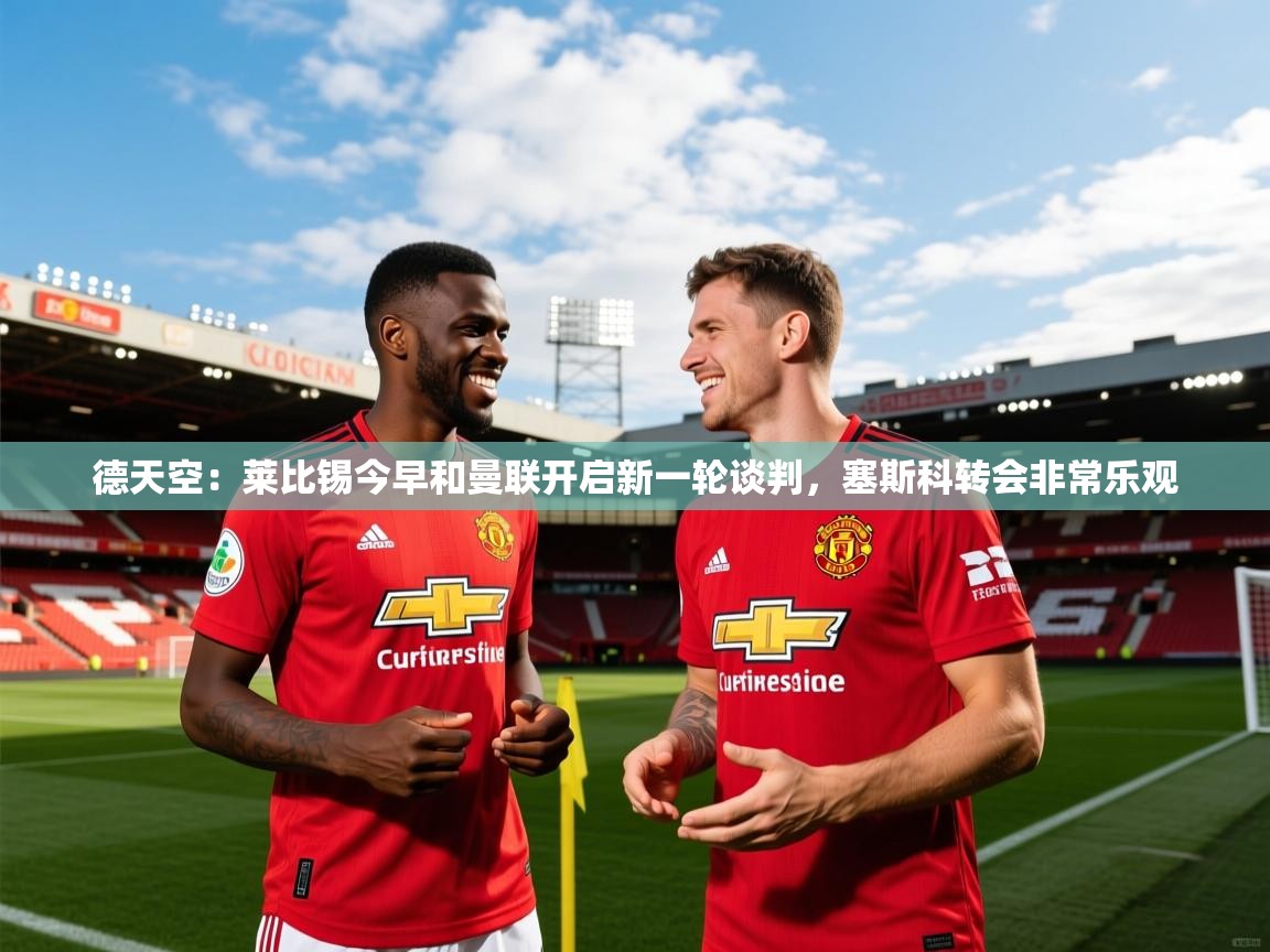 2025米兰体育是正规的吗德天空：莱比锡今早和曼联开启新一轮谈判，塞斯科转会非常乐观  第2张